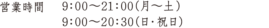 営業時間 9:00〜21:00(月〜土) 9:00〜20:30(日・祝日)