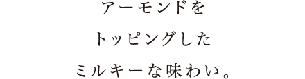 アーモンドをトッピングしたミルキーな味わい。