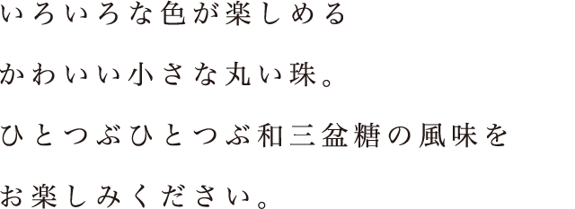 多彩な色が楽しめるかわいい小さな丸い珠。ひとつぶひとつぶ和三盆糖の風味をお楽しみください。